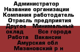 Администратор › Название организации ­ Компания-работодатель › Отрасль предприятия ­ Другое › Минимальный оклад ­ 1 - Все города Работа » Вакансии   . Амурская обл.,Мазановский р-н